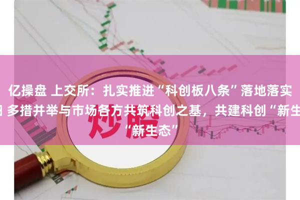 亿操盘 上交所：扎实推进“科创板八条”落地落实落细 多措并举与市场各方共筑科创之基，共建科创“新生态”