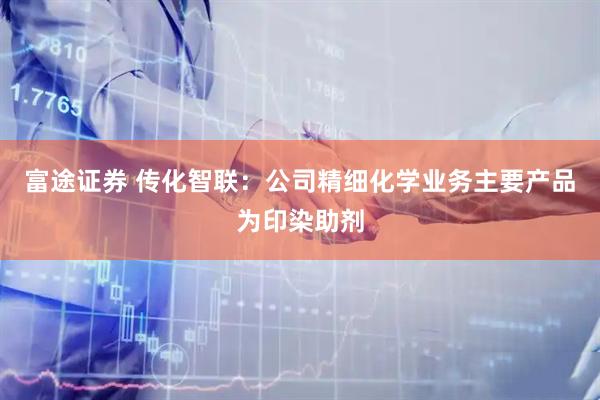 富途证券 传化智联：公司精细化学业务主要产品为印染助剂