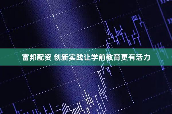富邦配资 创新实践让学前教育更有活力