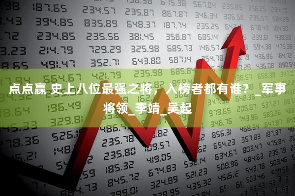 点点赢 史上八位最强之将，入榜者都有谁？_军事将领_李靖_吴起