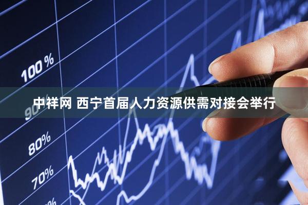 中祥网 西宁首届人力资源供需对接会举行