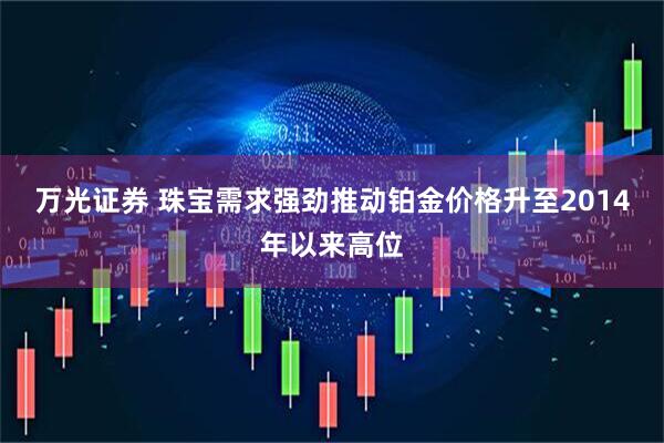 万光证券 珠宝需求强劲推动铂金价格升至2014年以来高位