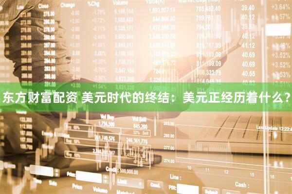 东方财富配资 美元时代的终结：美元正经历着什么？