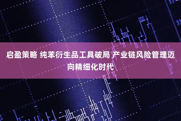 启盈策略 纯苯衍生品工具破局 产业链风险管理迈向精细化时代