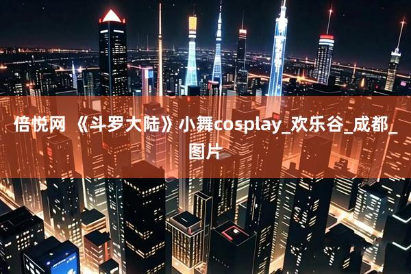 倍悦网 《斗罗大陆》小舞cosplay_欢乐谷_成都_图片