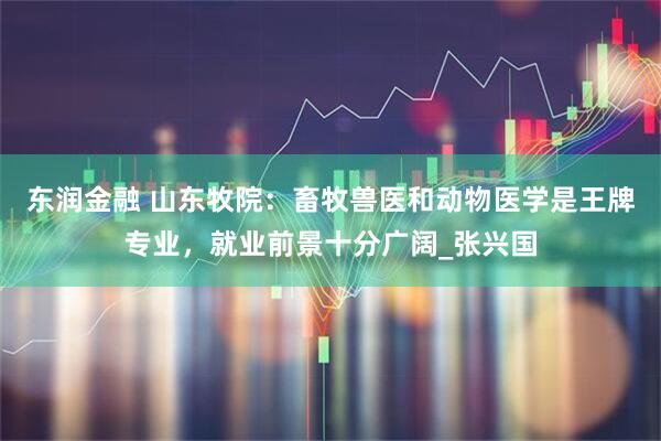 东润金融 山东牧院：畜牧兽医和动物医学是王牌专业，就业前景十分广阔_张兴国