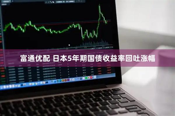 富通优配 日本5年期国债收益率回吐涨幅