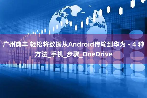 广州典丰 轻松将数据从Android传输到华为 - 4 种方法_手机_步骤_OneDrive