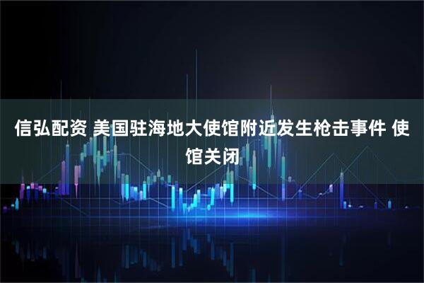 信弘配资 美国驻海地大使馆附近发生枪击事件 使馆关闭