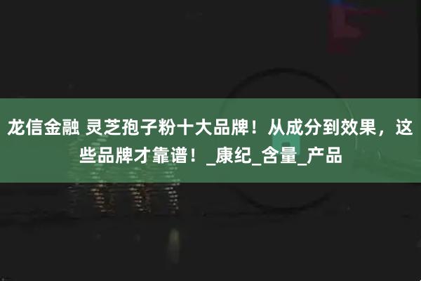 龙信金融 灵芝孢子粉十大品牌！从成分到效果，这些品牌才靠谱！_康纪_含量_产品