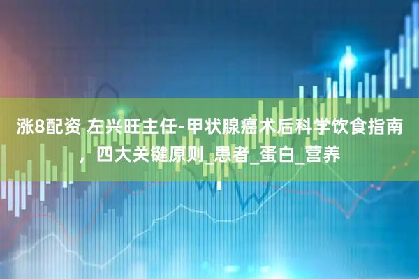 涨8配资 左兴旺主任-甲状腺癌术后科学饮食指南，四大关键原则_患者_蛋白_营养