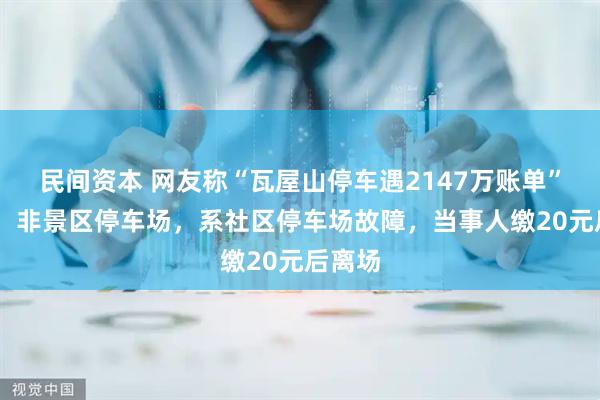 民间资本 网友称“瓦屋山停车遇2147万账单” 当地：非景区停车场，系社区停车场故障，当事人缴20元后离场