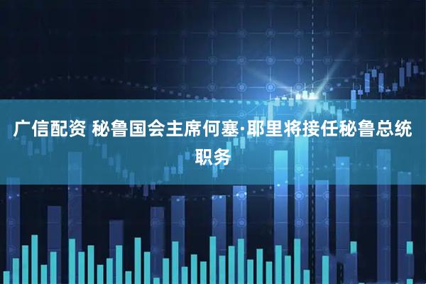 广信配资 秘鲁国会主席何塞·耶里将接任秘鲁总统职务