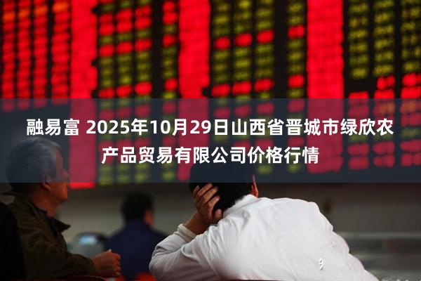 融易富 2025年10月29日山西省晋城市绿欣农产品贸易有限公司价格行情