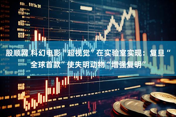 股顺网 科幻电影“超视觉”在实验室实现：复旦“全球首款”使失明动物“增强复明”