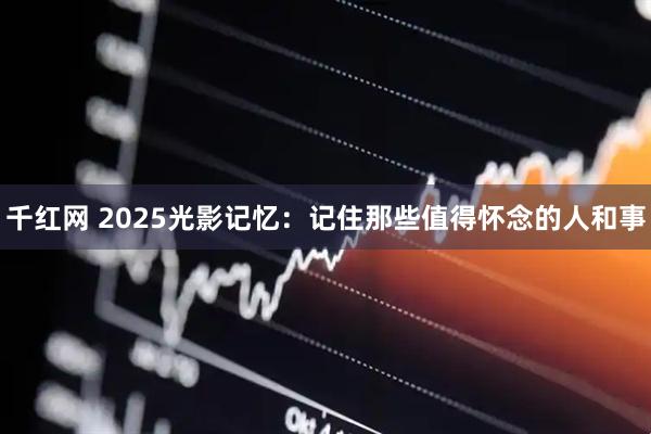 千红网 2025光影记忆：记住那些值得怀念的人和事