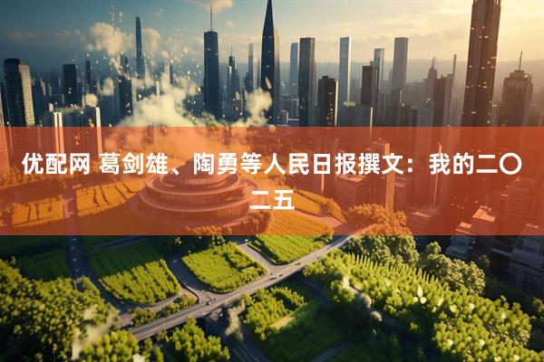 优配网 葛剑雄、陶勇等人民日报撰文：我的二〇二五