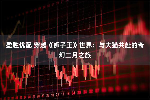 盈胜优配 穿越《狮子王》世界：与大猫共赴的奇幻二月之旅