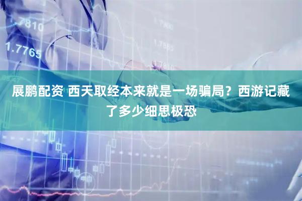 展鹏配资 西天取经本来就是一场骗局？西游记藏了多少细思极恐