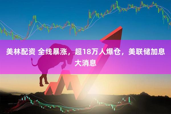 美林配资 全线暴涨，超18万人爆仓，美联储加息大消息